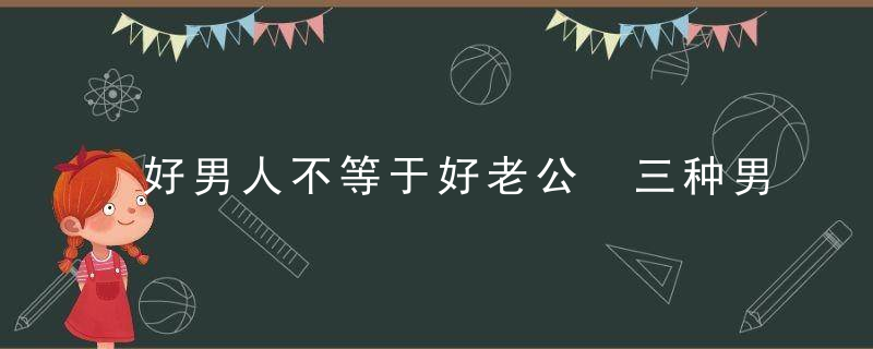 好男人不等于好老公 三种男人绕道而行